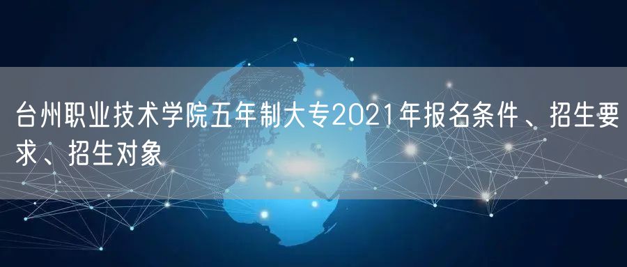 台州职业技术学院五年制大专2021年报名条件、招生要求、招生对象