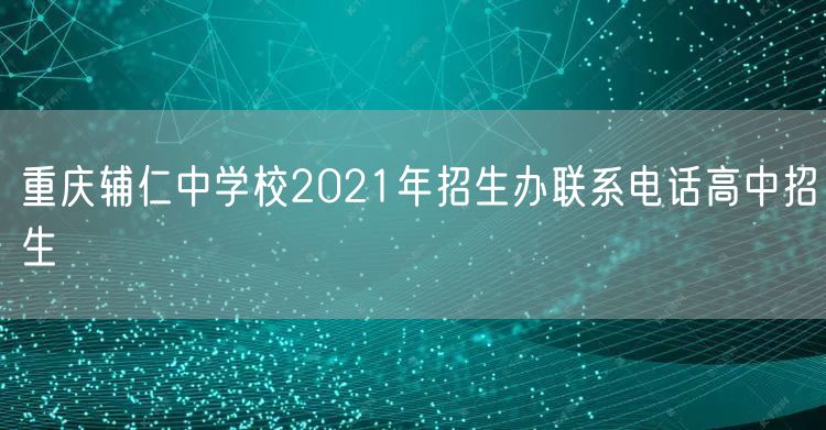 重庆辅仁中学校2021年招生办联系电话高中招生