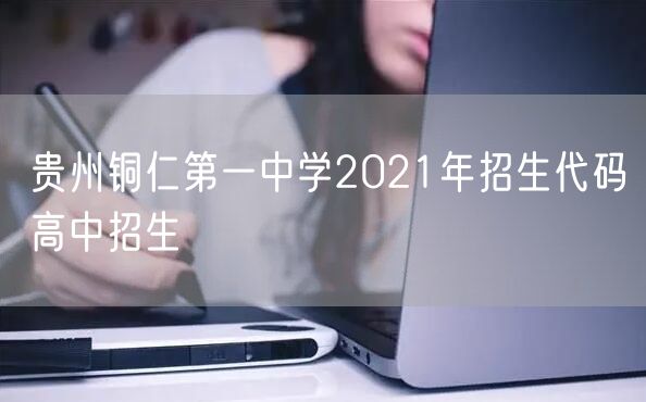 贵州铜仁第一中学2021年招生代码高中招生