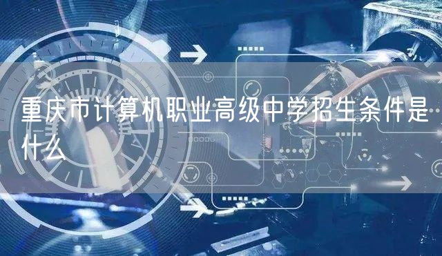 重庆市计算机职业高级中学招生条件是什么