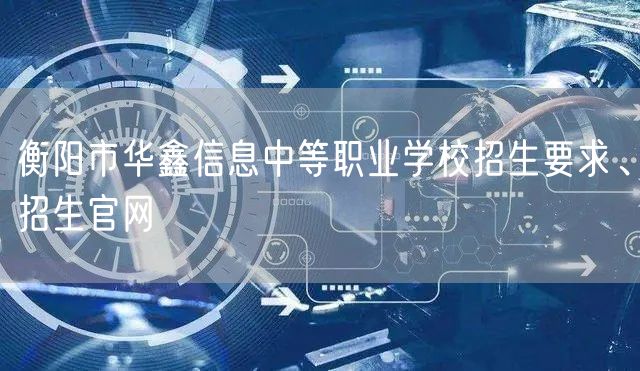 衡阳市华鑫信息中等职业学校招生要求、招生官网