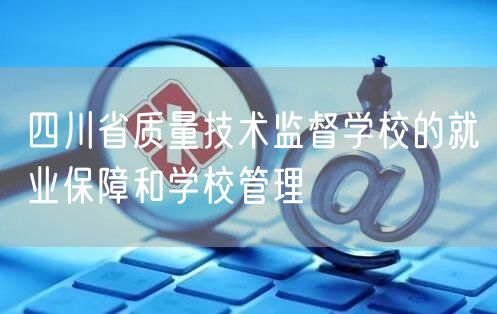 四川省质量技术监督学校的就业保障和学校管理