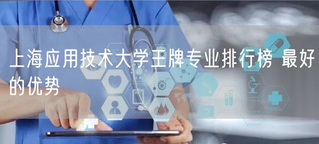 上海应用技术大学王牌专业排行榜 最好的优势