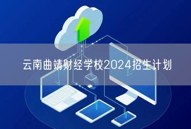 云南曲靖财经学校2024招生计划
